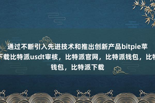 通过不断引入先进技术和推出创新产品bitpie苹果手机下载比特派usdt审核，比特派官网，比特派钱包，比特派下载