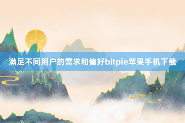 满足不同用户的需求和偏好bitpie苹果手机下载