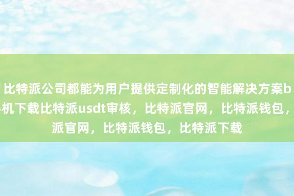 比特派公司都能为用户提供定制化的智能解决方案bitpie苹果手机下载比特派usdt审核，比特派官网，比特派钱包，比特派下载