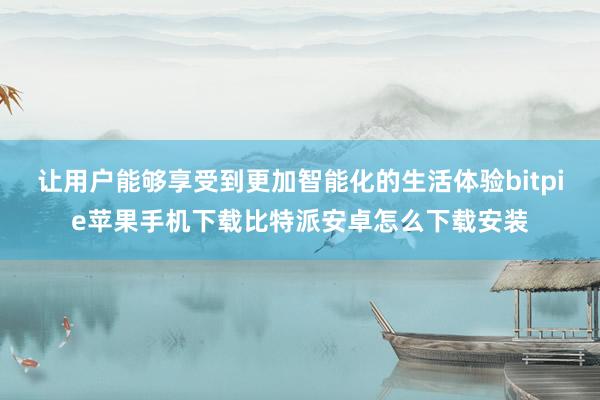 让用户能够享受到更加智能化的生活体验bitpie苹果手机下载比特派安卓怎么下载安装