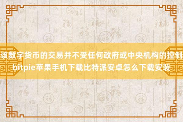 该数字货币的交易并不受任何政府或中央机构的控制bitpie苹果手机下载比特派安卓怎么下载安装