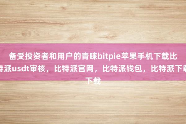 备受投资者和用户的青睐bitpie苹果手机下载比特派usdt审核，比特派官网，比特派钱包，比特派下载