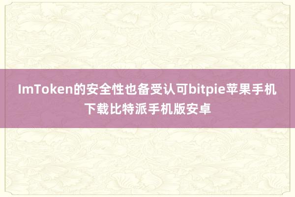 ImToken的安全性也备受认可bitpie苹果手机下载比特派手机版安卓