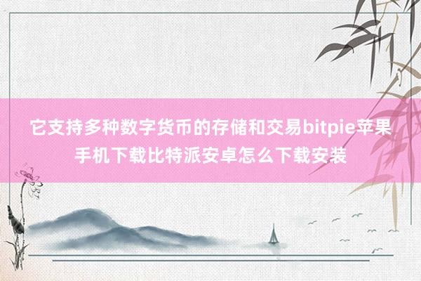 它支持多种数字货币的存储和交易bitpie苹果手机下载比特派安卓怎么下载安装