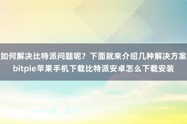 如何解决比特派问题呢？下面就来介绍几种解决方案bitpie苹果手机下载比特派安卓怎么下载安装