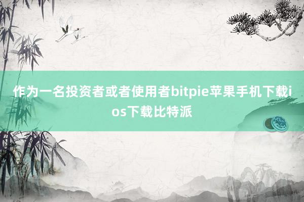 作为一名投资者或者使用者bitpie苹果手机下载ios下载比特派