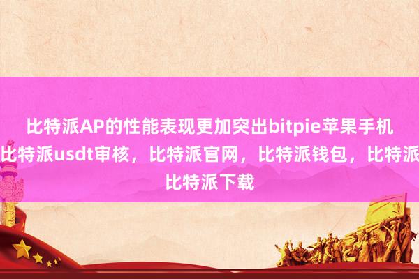 比特派AP的性能表现更加突出bitpie苹果手机下载比特派usdt审核，比特派官网，比特派钱包，比特派下载