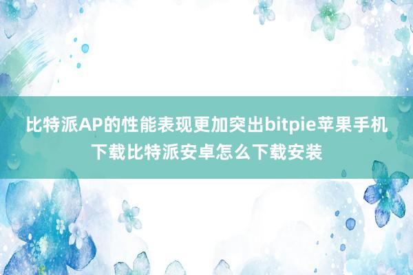 比特派AP的性能表现更加突出bitpie苹果手机下载比特派安卓怎么下载安装