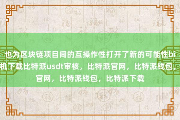 也为区块链项目间的互操作性打开了新的可能性bitpie苹果手机下载比特派usdt审核，比特派官网，比特派钱包，比特派下载