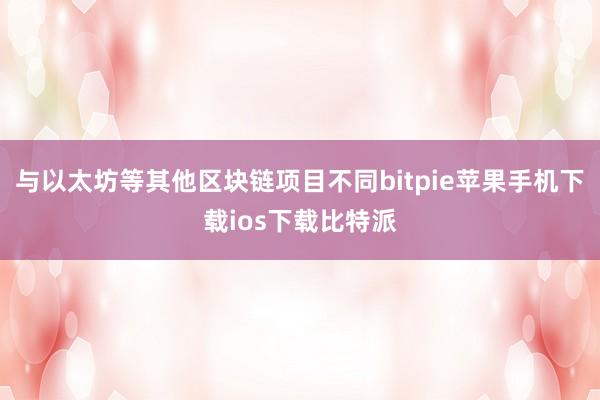 与以太坊等其他区块链项目不同bitpie苹果手机下载ios下载比特派