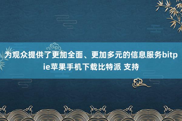 为观众提供了更加全面、更加多元的信息服务bitpie苹果手机下载比特派 支持