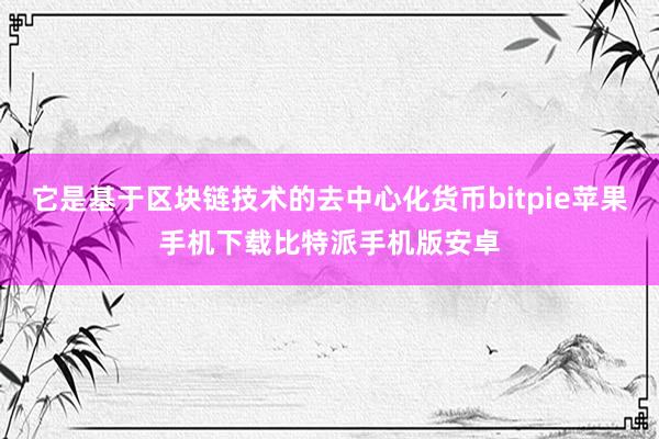 它是基于区块链技术的去中心化货币bitpie苹果手机下载比特派手机版安卓