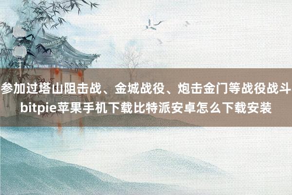 参加过塔山阻击战、金城战役、炮击金门等战役战斗bitpie苹果手机下载比特派安卓怎么下载安装