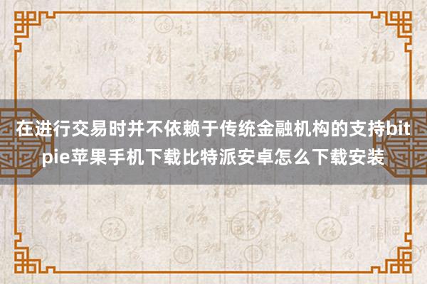 在进行交易时并不依赖于传统金融机构的支持bitpie苹果手机下载比特派安卓怎么下载安装