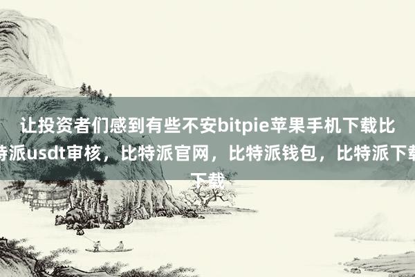 让投资者们感到有些不安bitpie苹果手机下载比特派usdt审核，比特派官网，比特派钱包，比特派下载