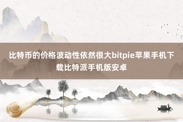 比特币的价格波动性依然很大bitpie苹果手机下载比特派手机版安卓