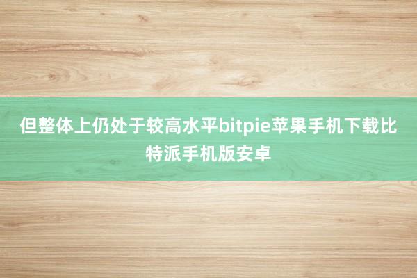 但整体上仍处于较高水平bitpie苹果手机下载比特派手机版安卓