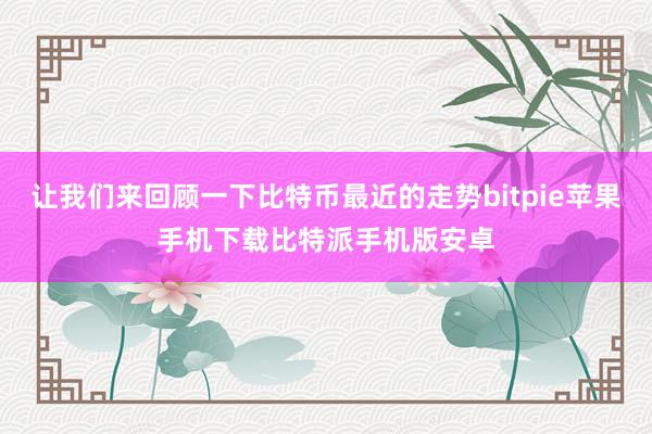 让我们来回顾一下比特币最近的走势bitpie苹果手机下载比特派手机版安卓