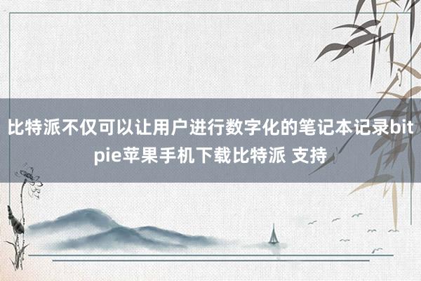 比特派不仅可以让用户进行数字化的笔记本记录bitpie苹果手机下载比特派 支持