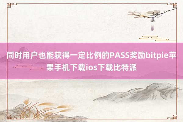 同时用户也能获得一定比例的PASS奖励bitpie苹果手机下载ios下载比特派