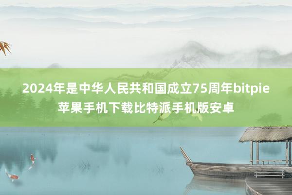 2024年是中华人民共和国成立75周年bitpie苹果手机下载比特派手机版安卓