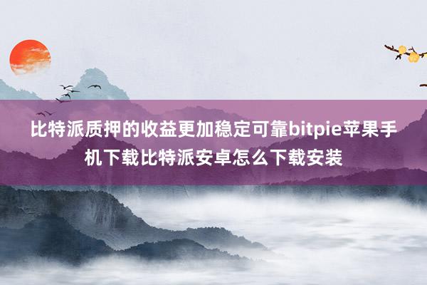 比特派质押的收益更加稳定可靠bitpie苹果手机下载比特派安卓怎么下载安装