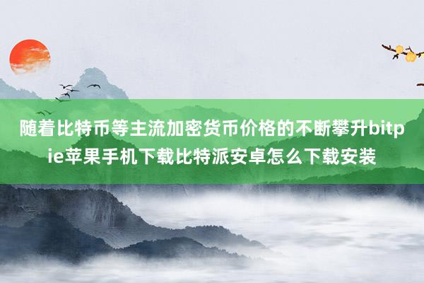 随着比特币等主流加密货币价格的不断攀升bitpie苹果手机下载比特派安卓怎么下载安装