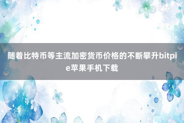 随着比特币等主流加密货币价格的不断攀升bitpie苹果手机下载