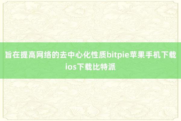 旨在提高网络的去中心化性质bitpie苹果手机下载ios下载比特派