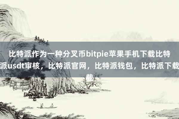 比特派作为一种分叉币bitpie苹果手机下载比特派usdt审核，比特派官网，比特派钱包，比特派下载