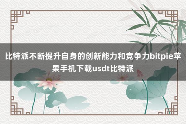 比特派不断提升自身的创新能力和竞争力bitpie苹果手机下载usdt比特派