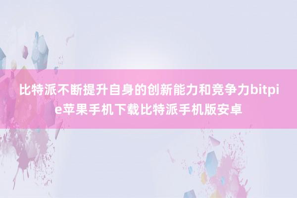 比特派不断提升自身的创新能力和竞争力bitpie苹果手机下载比特派手机版安卓