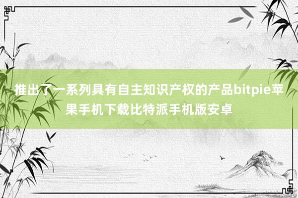 推出了一系列具有自主知识产权的产品bitpie苹果手机下载比特派手机版安卓