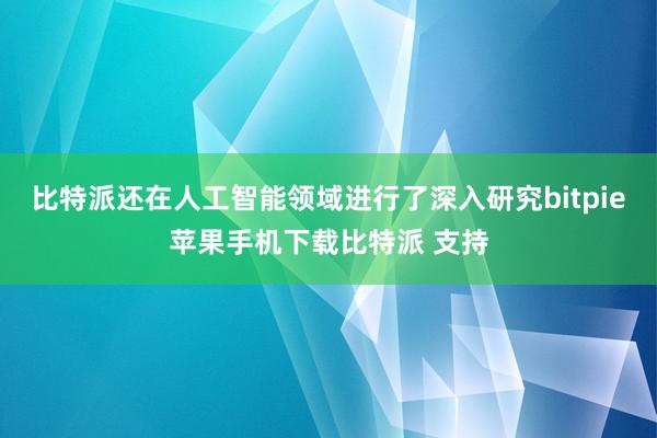 比特派还在人工智能领域进行了深入研究bitpie苹果手机下载比特派 支持