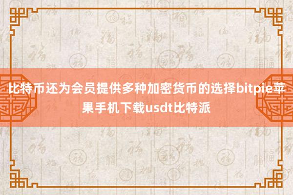 比特币还为会员提供多种加密货币的选择bitpie苹果手机下载usdt比特派