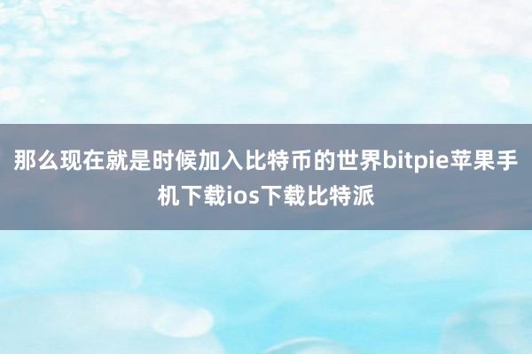 那么现在就是时候加入比特币的世界bitpie苹果手机下载ios下载比特派