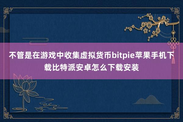 不管是在游戏中收集虚拟货币bitpie苹果手机下载比特派安卓怎么下载安装