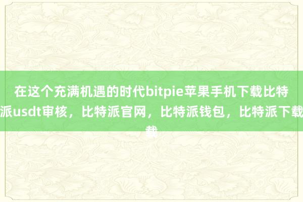 在这个充满机遇的时代bitpie苹果手机下载比特派usdt审核，比特派官网，比特派钱包，比特派下载