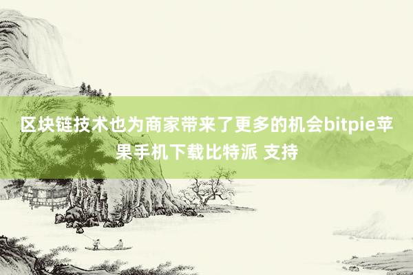 区块链技术也为商家带来了更多的机会bitpie苹果手机下载比特派 支持