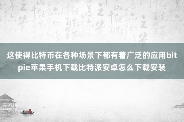 这使得比特币在各种场景下都有着广泛的应用bitpie苹果手机下载比特派安卓怎么下载安装