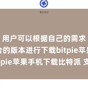 用户可以根据自己的需求选择适合的版本进行下载bitpie苹果手机下载比特派 支持