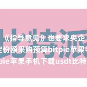 《指导意见》也要求央企预留一定份额采购预算bitpie苹果手机下载usdt比特派