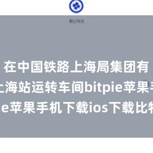 在中国铁路上海局集团有限公司上海站运转车间bitpie苹果手机下载ios下载比特派