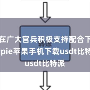 在广大官兵积极支持配合下bitpie苹果手机下载usdt比特派