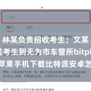 林某负责招收考生；文某负责接送考生到无为市车管所bitpie苹果手机下载比特派安卓怎么下载安装