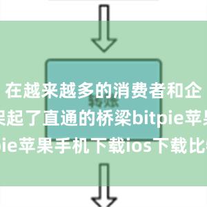 在越来越多的消费者和企业之间架起了直通的桥梁bitpie苹果手机下载ios下载比特派