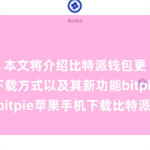 本文将介绍比特派钱包更新版的下载方式以及其新功能bitpie苹果手机下载比特派 支持