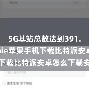 5G基站总数达到391.7万个bitpie苹果手机下载比特派安卓怎么下载安装