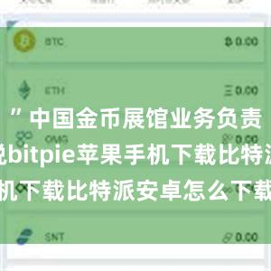 ”中国金币展馆业务负责人张洁说bitpie苹果手机下载比特派安卓怎么下载安装