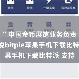 ”中国金币展馆业务负责人张洁说bitpie苹果手机下载比特派 支持